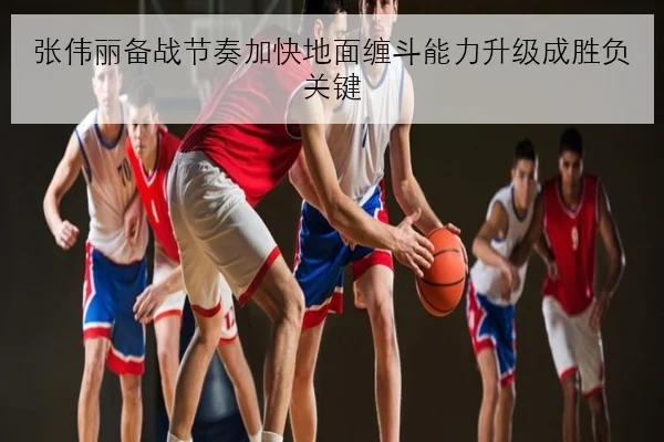 张伟丽备战节奏加快地面缠斗能力升级成胜负关键