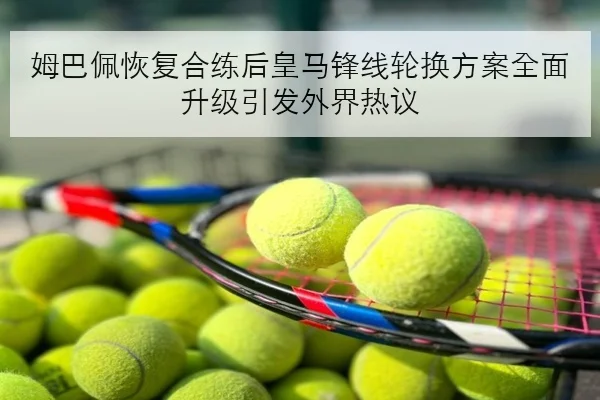 姆巴佩恢复合练后皇马锋线轮换方案全面升级引发外界热议